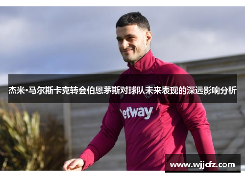杰米·马尔斯卡克转会伯恩茅斯对球队未来表现的深远影响分析 杰米·马尔斯卡克转会伯恩茅斯对球队未来表现的深远影响分析