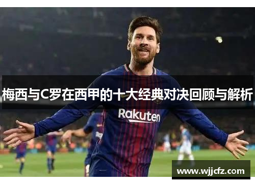 梅西与C罗在西甲的十大经典对决回顾与解析 梅西与C罗在西甲的十大经典对决回顾与解析