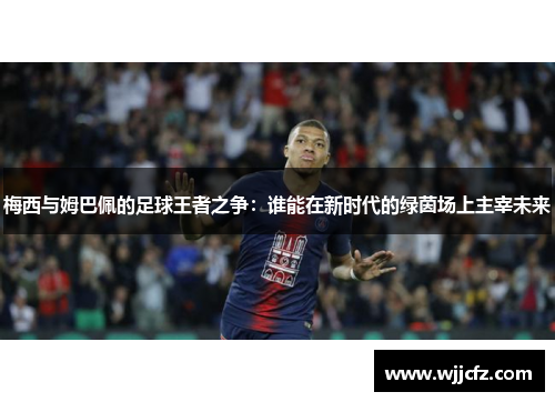 梅西与姆巴佩的足球王者之争:谁能在新时代的绿茵场上主宰未来 梅西与姆巴佩的足球王者之争:谁能在新时代的绿茵场上主宰未来