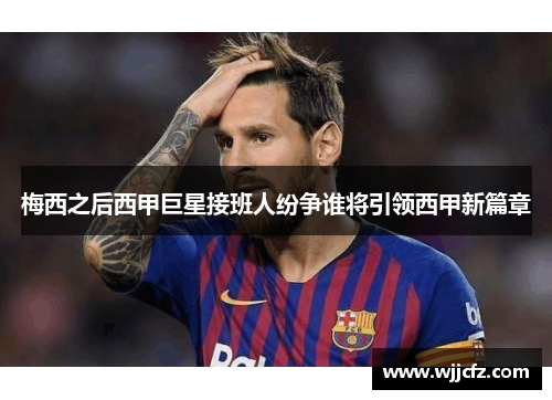 梅西之后西甲巨星接班人纷争谁将引领西甲新篇章