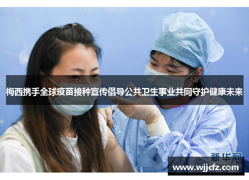 梅西携手全球疫苗接种宣传倡导公共卫生事业共同守护健康未来 梅西携手全球疫苗接种宣传倡导公共卫生事业共同守护健康未来