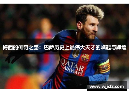 梅西的传奇之路:巴萨历史上最伟大天才的崛起与辉煌 梅西的传奇之路:巴萨历史上最伟大天才的崛起与辉煌